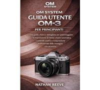 OM SYSTEM GUIDA UTENTE OM-3 PER PRINCIPIANTI: Una guida chiara e dettagliata per padroneggiare le impostazioni, la messa a fuoco automatica, i ... professionale delle immagini con sicurezza