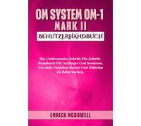 OM SYSTEM OM-1 MARK II BENUTZERHANDBUCH: Ein Umfassendes Schritt-Für-Schritt-Handbuch Für Anfänger Und Senioren, Um Jede Funktion Sicher Und Mühelos Zu Beherrschen.