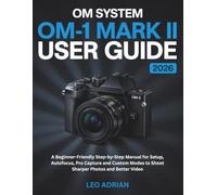 OM SYSTEM OM-1 Mark II User Guide 2026: A Beginner-Friendly Step-by-Step Manual for Setup, Autofocus, Pro Capture and Custom Modes to Shoot Sharper Photos and Better Video