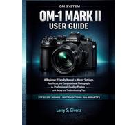 OM System OM-1 Mark II User Guide: A Beginner-Friendly Manual to Master Settings, Autofocus, and Computational Photography for Professional-Quality Photos with Setup and Troubleshooting Tips
