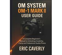 OM System OM-1 Mark II user guide: A Complete Beginner’s Manual to Unlocking Creativity, Clarity, and Professional-Quality Photos