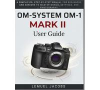 OM System OM-1 Mark II User Guide: A Simplified, Step-by-Step Manual for Beginners and Seniors to Master Menus, Settings, and Photography