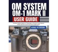 OM SYSTEM OM-1 MARK II USER GUIDE: Confidence-Building Guidance for Photographers at Any Age, Turning Advanced Settings and Quick Controls Into Simple, Reliable Actions.
