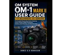 OM SYSTEM OM-1 MARK II USER GUIDE FOR BEGINNERS AND SENIORS: The Complete Step-by-Step Guide to Mastering Camera Settings, Wildlife Photography, Autofocus, Burst Shooting, and Video Recording