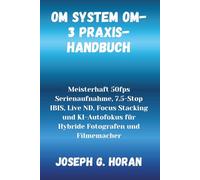 OM System OM-3 Praxis-Handbuch: Meisterhaft 50fps Serienaufnahme, 7.5-Stop IBIS, Live ND, Focus Stacking und KI-Autofokus für Hybride Fotografen und Filmemacher