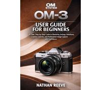OM SYSTEM OM-3 USER GUIDE FOR BEGINNERS: A Clear, Step-by-Step Guide to Mastering Settings, Autofocus, Creative Controls, and Professional Image Capture with Confidence