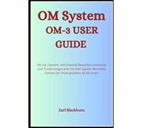 OM System OM-3 USER GUIDE: Set Up, Operate, and Capture Beautiful Landscape and Travel Images with the OM System Mirrorless Camera for Photographers of All Levels