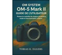 OM SYSTEM OM-5 Mark II Guide de l'utilisateur: Prenez le contrôle de chaque paramètre, mode et fonctionnalité créative