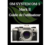 OM-SYSTEM OM-5 Mark II Guide de l'utilisateur: Un manuel pas à pas pour débutants et seniors couvrant les fonctionnalités essentielles de l'appareil photo, les techniques créatives, les conseils