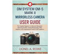 OM System OM-5 Mark II Mirrorless Camera User Guide: The Complete Beginner-to-Advanced Manual for Mastering Weather-Sealed Photography, I utofocus, and Computational Features with Confidence