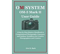 OM System OM-5 Mark II User Guide: A Step-by-Step Mastery Handbook to Computational Photography, Exposure, and Outdoor Workflows for Creative Photographers and Creators