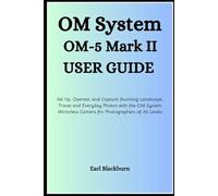 OM System OM-5 Mark II User Guide: Set Up, Operate, and Capture Stunning Landscape, Travel, and Everyday Photos with the OM System Mirrorless Camera for Photographers of All Levels