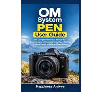 OM System PEN User Guide: The Complete Practical Manual for Beginners and Enthusiasts to Configure Settings, Capture Photos and Record Great Videos