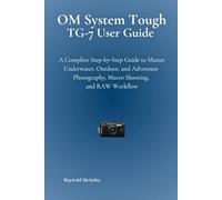 OM System Tough TG-7 User Guide: A Complete Step-by-Step Guide to Master Underwater, Outdoor, and Adventure Photography, Macro Shooting, and RAW Workflow