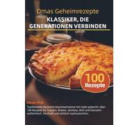 Omas Geheimrezepte - Klassiker, die Generationen verbinden: Traditionelle deutsche Hausmannskost mit Liebe gekocht: über 100 Rezepte für Suppen, ... und Desserts - authentisch, herzhaft und ein