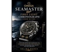 OMEGA SEAMASTER 007 FIRST LIGHT CHRONOGRAPH USER GUIDE: Everything Owners Need to Know About the Omega Seamaster 007 First Light Chronograph-Features, Performance, Care, Security, and Long-Term Value