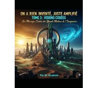 "ON A RIEN INVENTÉ, JUSTE AMPLIFIÉ" Tome 3 : VISIONS CODÉES: Les Messages Cachés des Grands Maîtres de l’Imaginaire