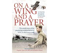 On a Wing and a Prayer: The Untold Story of the Pioneering Aviation Heroes of WWI, in Their Own Words