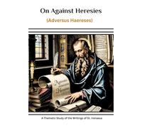 On Against Heresies (Adversus Haereses): A Thematic Study of the Writings of St. Irenaeus (Saint Irenaeus Collection: Two Volumes on the Bishop Who Crushed Gnosticism)