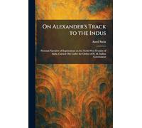 On Alexander's Track to the Indus: Personal Narrative of Explorations on the North-West Frontier of India, Carried Out Under the Orders of H. M. Indian Government