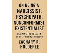 On Being a Narcissist, Psychopath, Nonconformist, Existentialist: Claiming the Totality of Self Without Apology: Mastering Archetypes, Shadows, and Authentic Presence