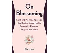 On Blossoming: Frank and Practical Advice on Our Bodies, Sexual Health, Sensuality, Pleasure, Orgasm, and More