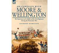 On Campaign With Moore and Wellington: the Experiences of a Soldier of the 43rd Regiment During the Peninsular War