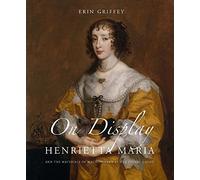 On Display: Henrietta Maria and the Materials of Magnificence at the Stuart Court (The Paul Mellon Centre for Studies in British Art)