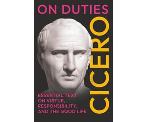 On Duties: Cicero’s Essential Text on Virtue, Responsibility, and the Good Life: (De Officiis) - Complete in Three Books
