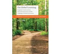 On Global Learning: Pragmatic Constructivism, International Practice and the Challenge of Global Governance (Cambridge Studies in International Relations)