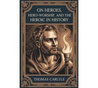 On Heroes, Hero-Worship, and the Heroic in History: A Philosophical Classic on Leadership and Virtue (Annotated)