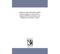 On heroes, heroworship, and the heroic in history; six lectures: reported with emendations and additions. By Thomas Carlyle.