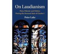 On Laudianism: Piety, Polemic and Politics During the Personal Rule of Charles I (Cambridge Studies in Early Modern British History)