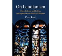 On Laudianism: Piety, Polemic and Politics During the Personal Rule of Charles I (Cambridge Studies in Early Modern British History)