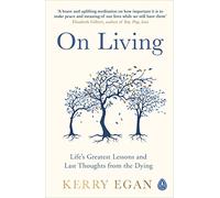 On Living: Life’s greatest lessons and last thoughts from the dying