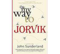 On My Way to Jorvik: How a boy with a vision became the project designer of Britain’s ground-breaking museum, the original Jorvik Viking Centre