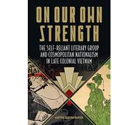 On Our Own Strength: The Self-Reliant Literary Group and Cosmopolitan Nationalism in Late Colonial Vietnam (Studies of the Weatherhead East Asian Institute, Columbia University)
