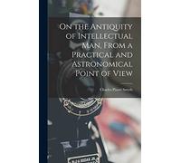 On the Antiquity of Intellectual Man, From a Practical and Astronomical Point of View