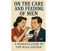 On the Care and Feeding of Men: A Woman's Guide to the Male Gender