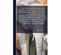 On the Classification and Geographical Distribution of the Mammalia, Being a Lecture on Sir Robert Reade's Foundation, Delivered Before the University ... "On the Gorilla," and "On the Extinction...