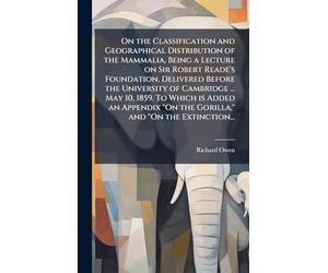 On the Classification and Geographical Distribution of the Mammalia, Being a Lecture on Sir Robert Reade's Foundation, Delivered Before the University ... "On the Gorilla," and "On the Extinction...