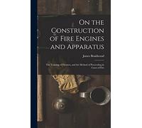 On the Construction of Fire Engines and Apparatus: The Training of Firemen, and the Method of Proceeding in Cases of Fire