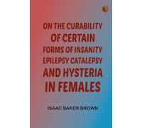 On the Curability of Certain Forms of Insanity, Epilepsy, Catalepsy, and Hysteria in Females