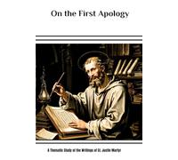 On the First Apology: A Thematic Study of the Writings of St. Justin Martyr (Justin Martyr Trilogy: Three Volumes on the Philosopher Who Built Christianity's Intellectual Foundation)