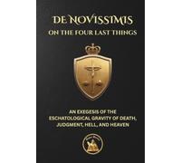 ON THE FOUR LAST THINGS: DE NOVISSIMIS - AN EXEGESIS OF THE ESCHATOLOGICAL GRAVITY OF DEATH, JUDGMENT, HELL, AND HEAVEN (The Church Militant Library)