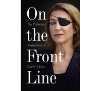 On the Front Line : The Collected Journalism of Marie Colvin