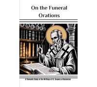 On the Funeral Orations: A Thematic Study of the Writings of St. Gregory of Nazianzus (Gregory of Nazianzus Collection: Four Volumes on the Theologian Who Perfected Trinitarian Doctrine)