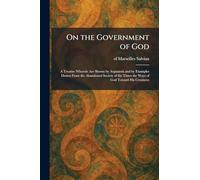 On the Government of God: A Treatise Wherein Are Shown by Argument and by Examples Drawn From the Abandoned Society of the Times the Ways of God Toward His Creatures