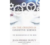 On the Origins of Cognitive Science: The Mechanization of Mind by Jean-pierre Dupuy (2009-06-02)