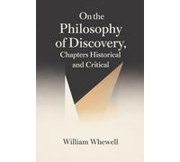 On the Philosophy of Discovery, Chapters Historical and Critical: A Study of Scientific Thought and Intellectual Progress (Annotated)